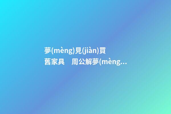 夢(mèng)見(jiàn)買舊家具　周公解夢(mèng)之夢(mèng)到買舊家具